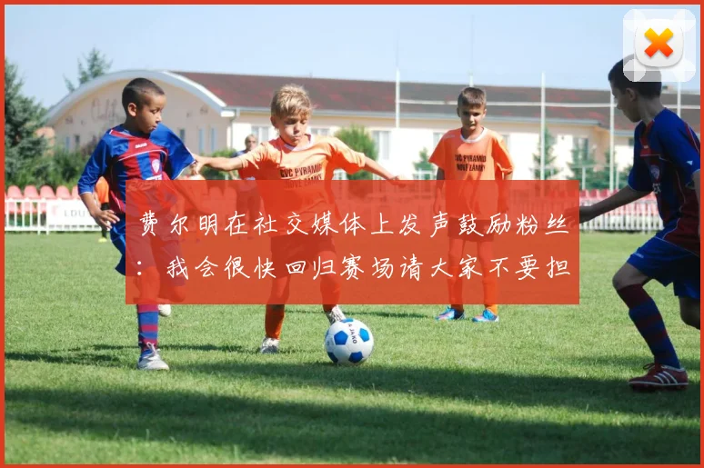 费尔明在社交媒体上发声鼓励粉丝：我会很快回归赛场请大家不要担心