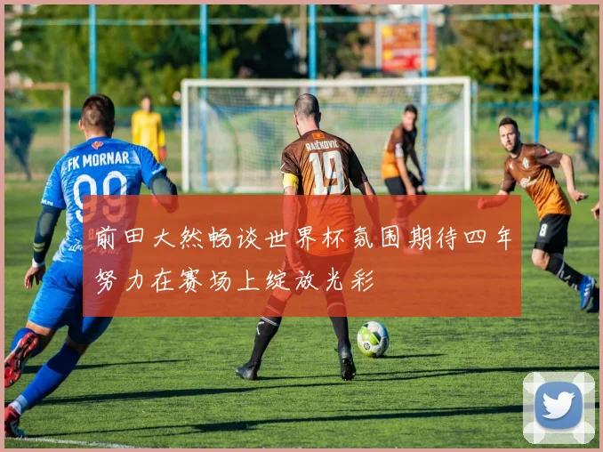 前田大然畅谈世界杯氛围期待四年努力在赛场上绽放光彩