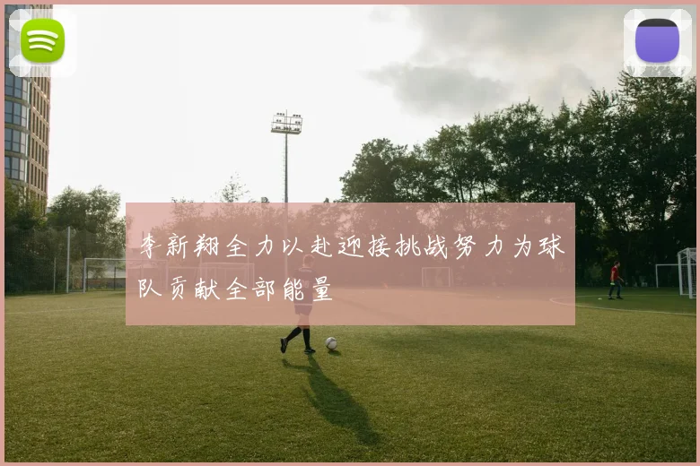 李新翔全力以赴迎接挑战努力为球队贡献全部能量