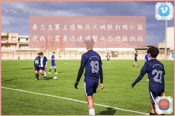 弗兰克赛后感慨西汉姆胜利难以接受我们需要迅速调整状态迎接挑战