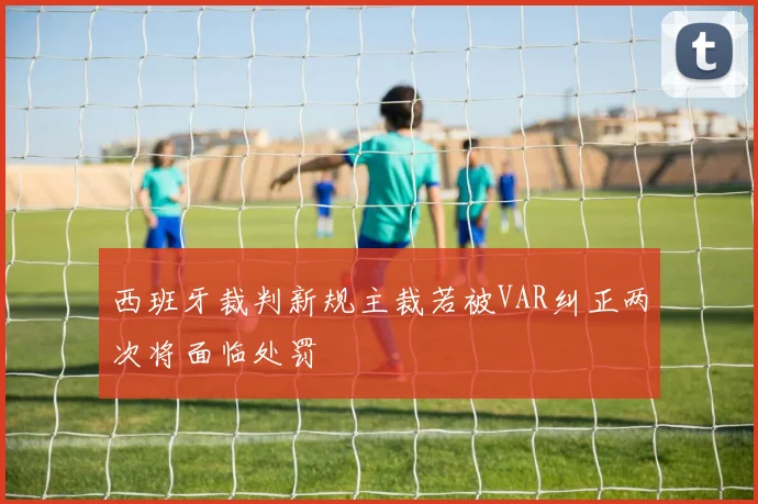 西班牙裁判新规主裁若被VAR纠正两次将面临处罚