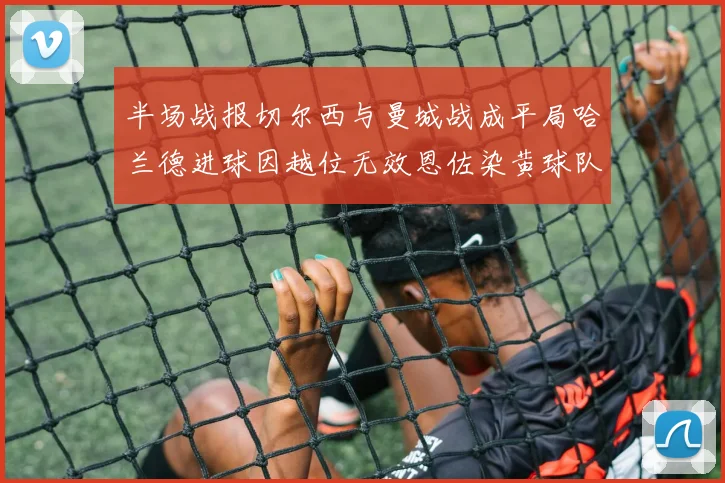 半场战报切尔西与曼城战成平局哈兰德进球因越位无效恩佐染黄球队表现低迷