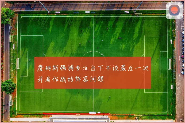 詹姆斯强调专注当下不谈最后一次并肩作战的阵容问题