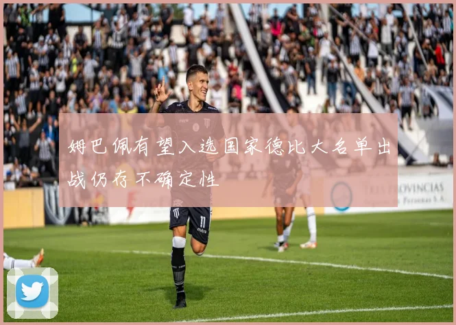 姆巴佩有望入选国家德比大名单出战仍存不确定性