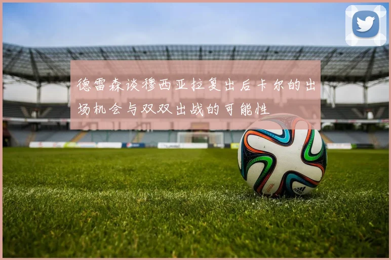 德雷森谈穆西亚拉复出后卡尔的出场机会与双双出战的可能性