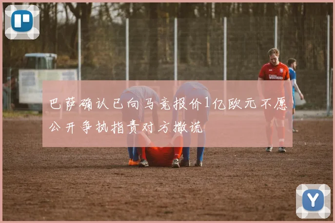 巴萨确认已向马竞报价1亿欧元不愿公开争执指责对方撒谎