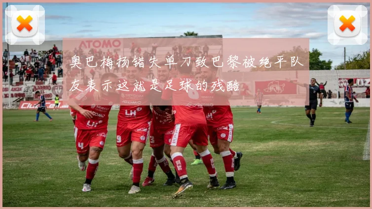 奥巴梅扬错失单刀致巴黎被绝平队友表示这就是足球的残酷