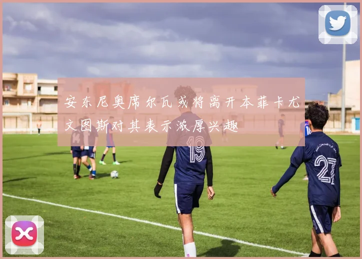 安东尼奥席尔瓦或将离开本菲卡尤文图斯对其表示浓厚兴趣