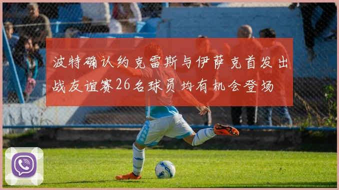 波特确认约克雷斯与伊萨克首发出战友谊赛26名球员均有机会登场