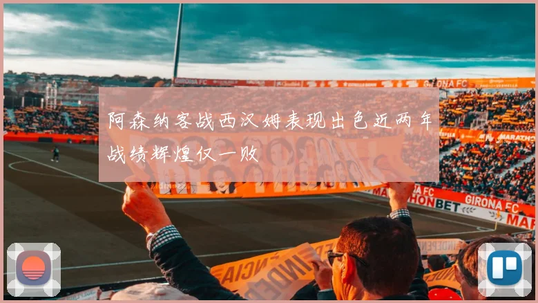 阿森纳客战西汉姆表现出色近两年战绩辉煌仅一败
