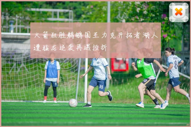 火箭狂胜鹈鹕国王力克开拓者湖人遭猛龙逆袭再遇挫折