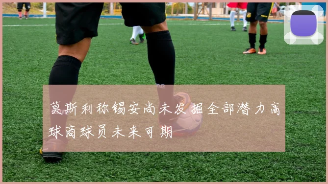 莫斯利称锡安尚未发掘全部潜力高球商球员未来可期