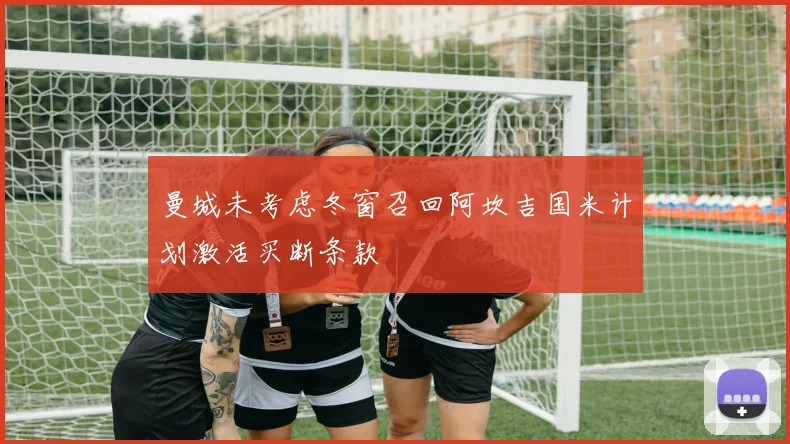曼城未考虑冬窗召回阿坎吉国米计划激活买断条款