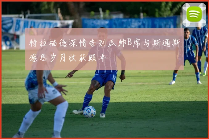 特拉福德深情告别瓜帅B席与斯通斯感恩岁月收获颇丰