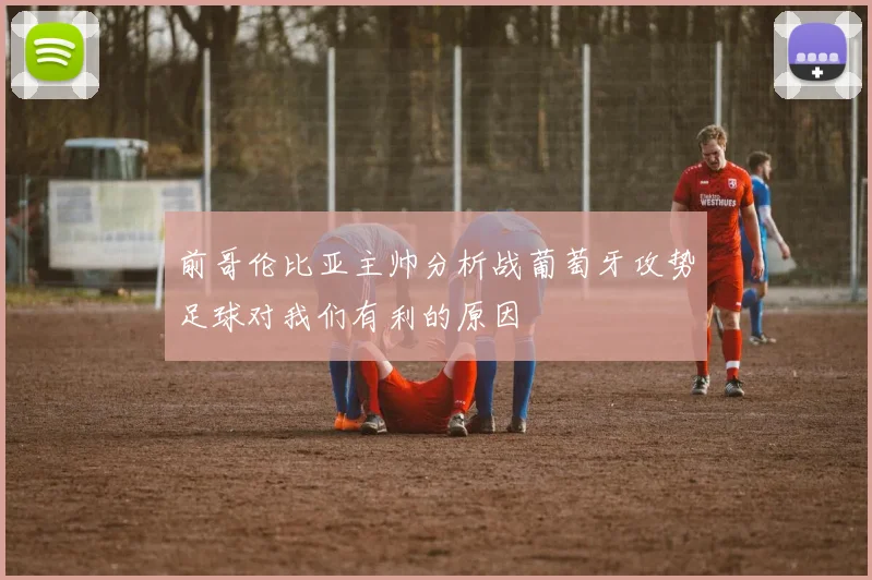 前哥伦比亚主帅分析战葡萄牙攻势足球对我们有利的原因