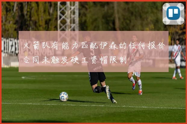 火箭队有能力匹配伊森的任何报价合同未触发硬工资帽限制