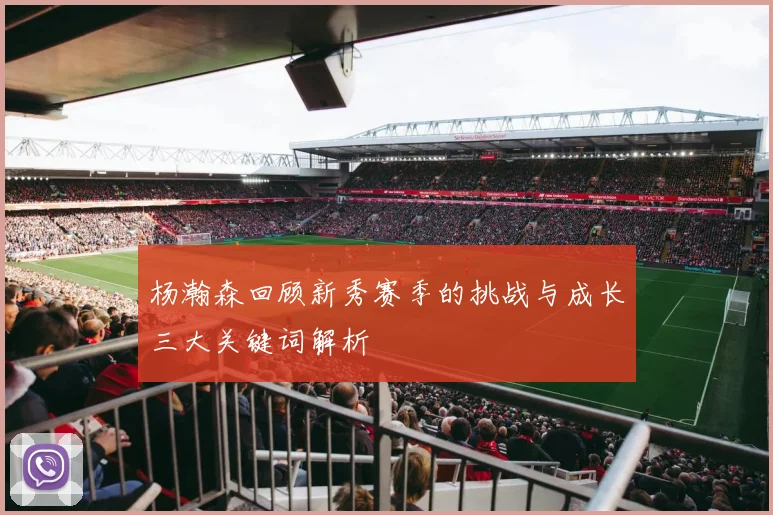 杨瀚森回顾新秀赛季的挑战与成长三大关键词解析