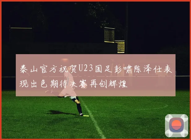 泰山官方祝贺U23国足彭啸陈泽仕表现出色期待决赛再创辉煌