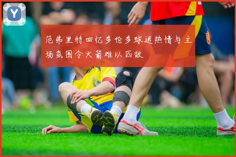范弗里特回忆多伦多球迷热情与主场氛围令火箭难以匹敌