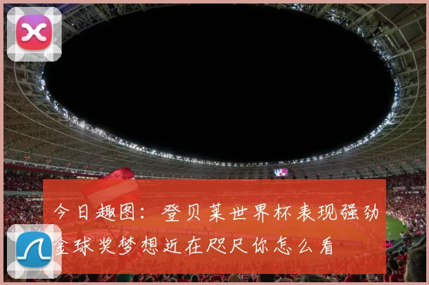 今日趣图：登贝莱世界杯表现强劲金球奖梦想近在咫尺你怎么看