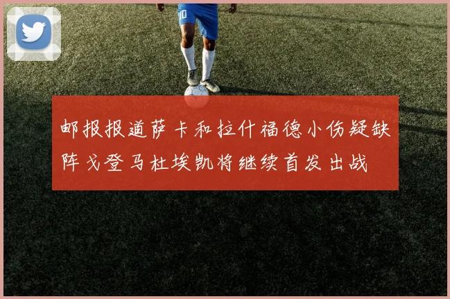 邮报报道萨卡和拉什福德小伤疑缺阵戈登马杜埃凯将继续首发出战