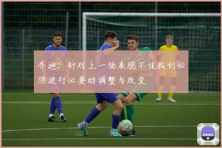 乔迪：针对上一场表现不佳我们必须进行必要的调整与改变