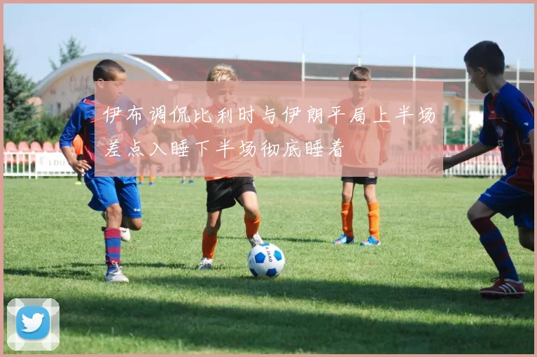 伊布调侃比利时与伊朗平局上半场差点入睡下半场彻底睡着