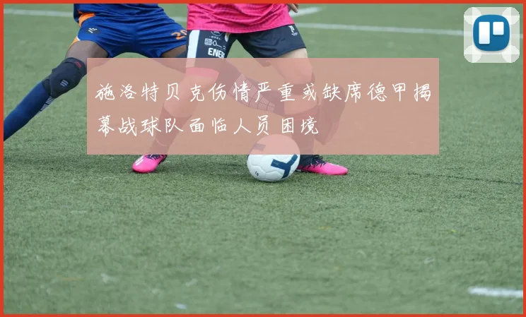 施洛特贝克伤情严重或缺席德甲揭幕战球队面临人员困境