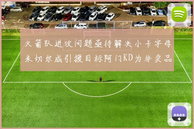 火箭队进攻问题亟待解决小卡字母米切尔成引援目标阿门KD为非卖品