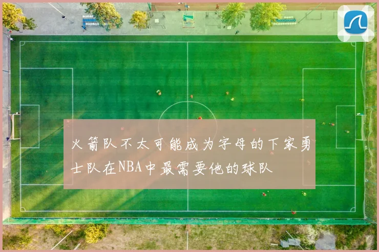 火箭队不太可能成为字母的下家勇士队在NBA中最需要他的球队