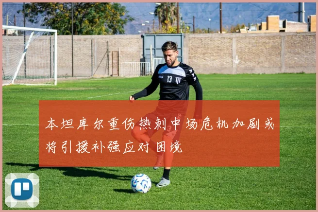 本坦库尔重伤热刺中场危机加剧或将引援补强应对困境