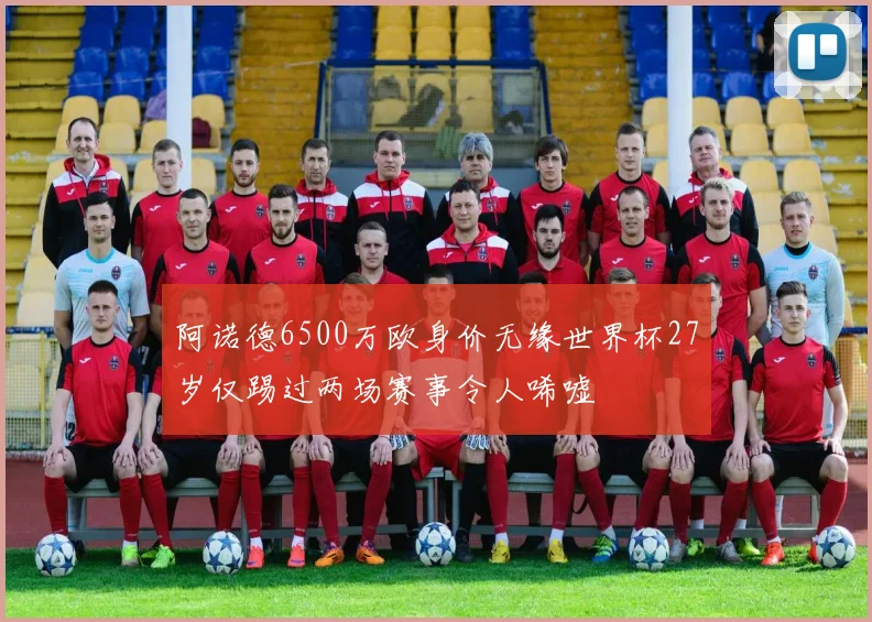 阿诺德6500万欧身价无缘世界杯27岁仅踢过两场赛事令人唏嘘