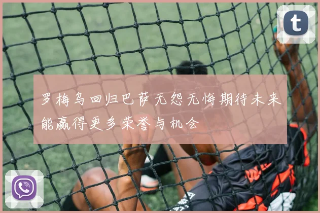 罗梅乌回归巴萨无怨无悔期待未来能赢得更多荣誉与机会
