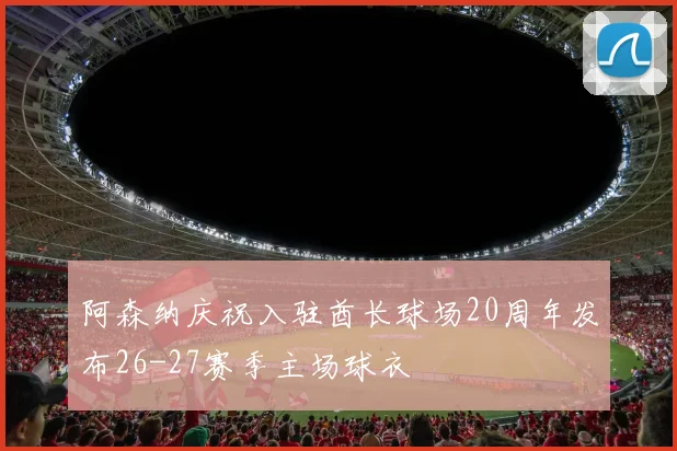 阿森纳庆祝入驻酋长球场20周年发布26-27赛季主场球衣