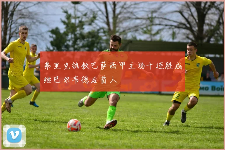 弗里克执教巴萨西甲主场十连胜成继巴尔韦德后首人
