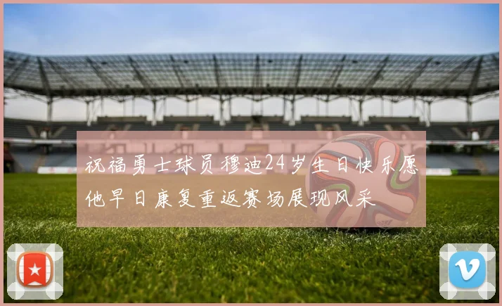 祝福勇士球员穆迪24岁生日快乐愿他早日康复重返赛场展现风采