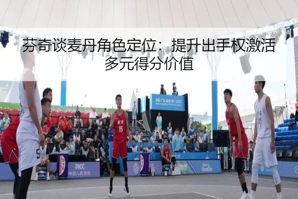 芬奇谈麦丹角色定位:提升出手权激活多元得分价值(BetVictor)